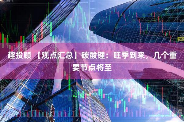 趣投顾 【观点汇总】碳酸锂：旺季到来，几个重要节点将至