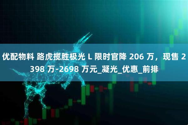 优配物料 路虎揽胜极光 L 限时官降 206 万，现售 2398 万-2698 万元_凝光_优惠_前排