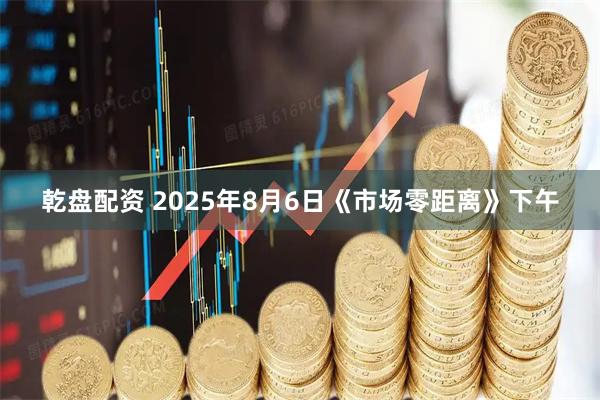 乾盘配资 2025年8月6日《市场零距离》下午
