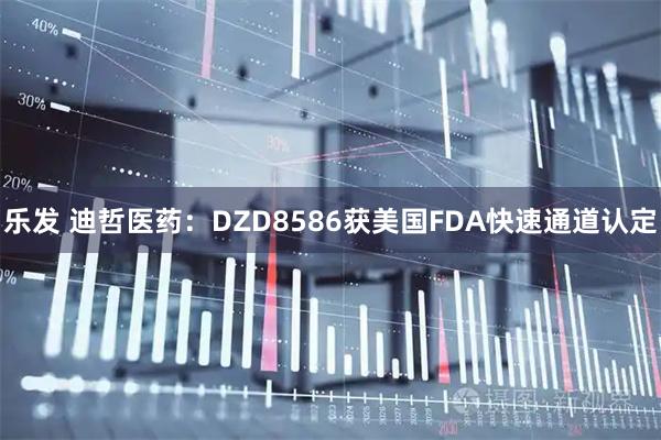 乐发 迪哲医药：DZD8586获美国FDA快速通道认定