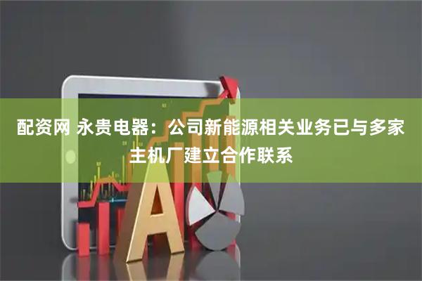 配资网 永贵电器：公司新能源相关业务已与多家主机厂建立合作联系