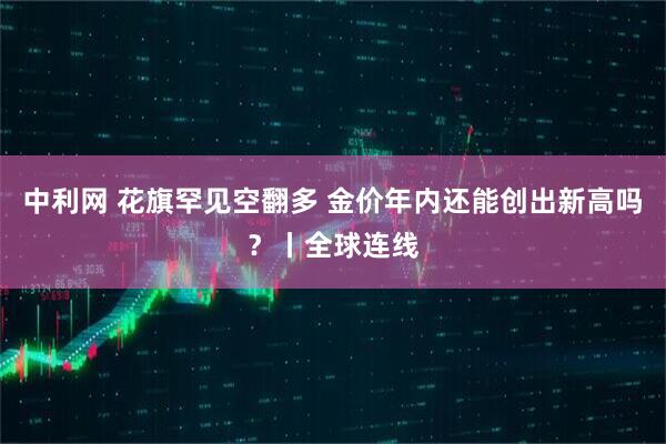 中利网 花旗罕见空翻多 金价年内还能创出新高吗？丨全球连线