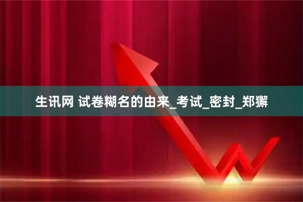 生讯网 试卷糊名的由来_考试_密封_郑獬