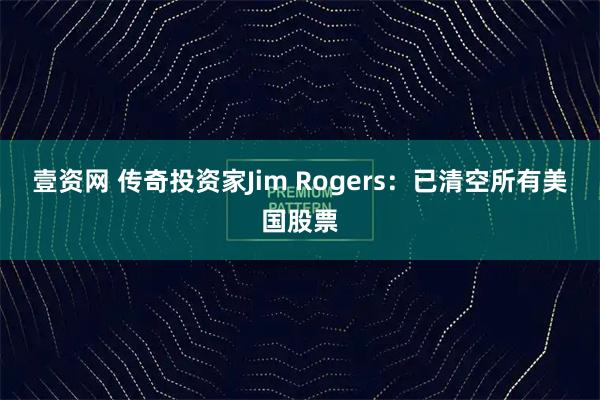 壹资网 传奇投资家Jim Rogers：已清空所有美国股票