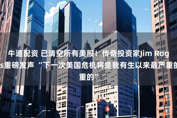牛道配资 已清空所有美股!传奇投资家Jim Rogers重磅发声 “下一次美国危机将是我有生以来最严重的”
