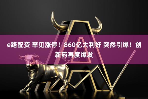 e路配资 罕见涨停！860亿大利好 突然引爆！创新药再度爆发