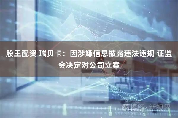 股王配资 瑞贝卡：因涉嫌信息披露违法违规 证监会决定对公司立案