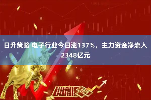 日升策略 电子行业今日涨137%,主力资金净流入2348亿元