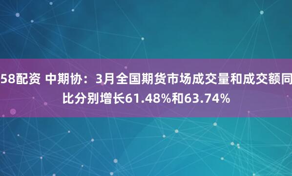58配资 中期协：3月全国期货市场成交量和成交额同比分别增长61.48%和63.74%