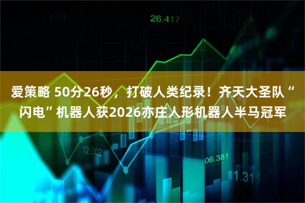 爱策略 50分26秒，打破人类纪录！齐天大圣队“闪电”机器人获2026亦庄人形机器人半马冠军