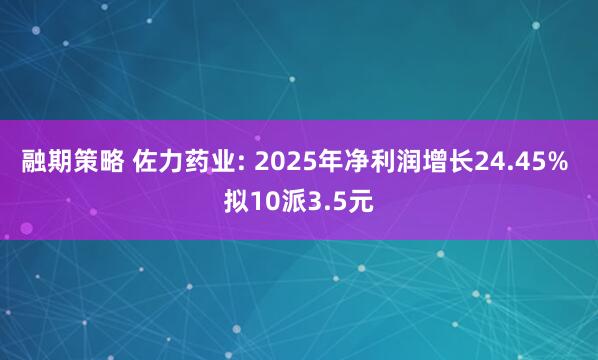 融期策略 佐力药业: 2025年净利润增长24.45% 拟10派3.5元