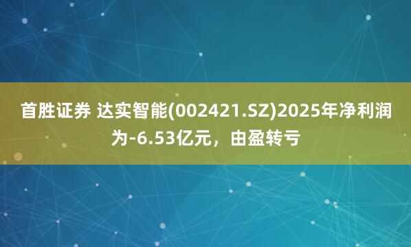 首胜证券 达实智能(002421.SZ)2025年净利润为-6.53亿元，由盈转亏