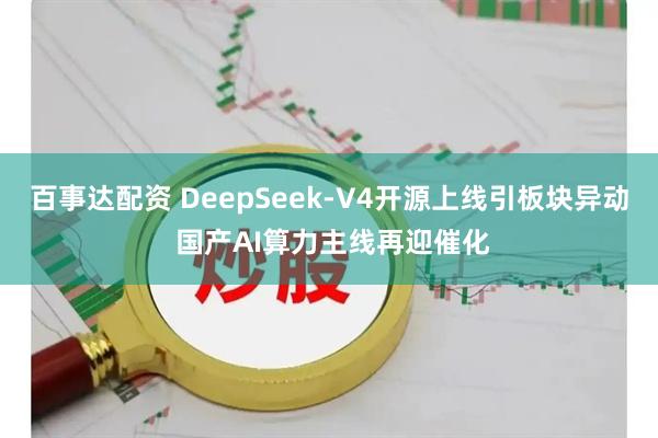 百事达配资 DeepSeek-V4开源上线引板块异动 国产AI算力主线再迎催化