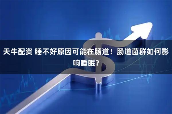天牛配资 睡不好原因可能在肠道！肠道菌群如何影响睡眠？
