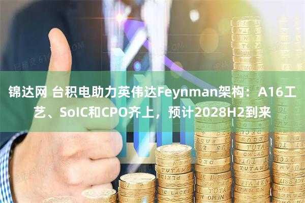 锦达网 台积电助力英伟达Feynman架构：A16工艺、SoIC和CPO齐上，预计2028H2到来