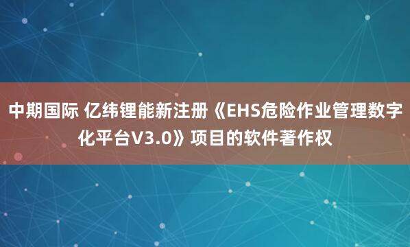 中期国际 亿纬锂能新注册《EHS危险作业管理数字化平台V3.0》项目的软件著作权