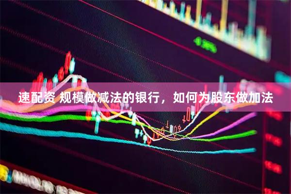 速配资 规模做减法的银行，如何为股东做加法